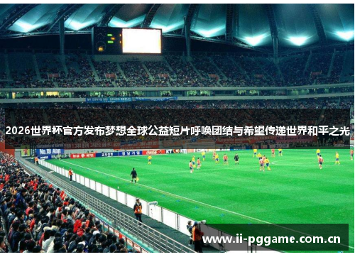 2026世界杯官方发布梦想全球公益短片呼唤团结与希望传递世界和平之光