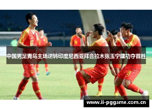 中国男足青岛主场逆转印度尼西亚拜合拉木张玉宁建功夺首胜